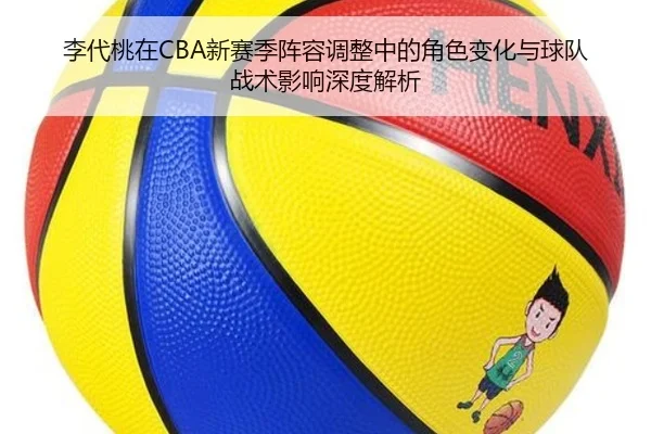李代桃在CBA新赛季阵容调整中的角色变化与球队战术影响深度解析