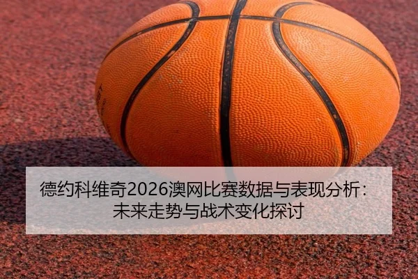 德约科维奇2026澳网比赛数据与表现分析：未来走势与战术变化探讨
