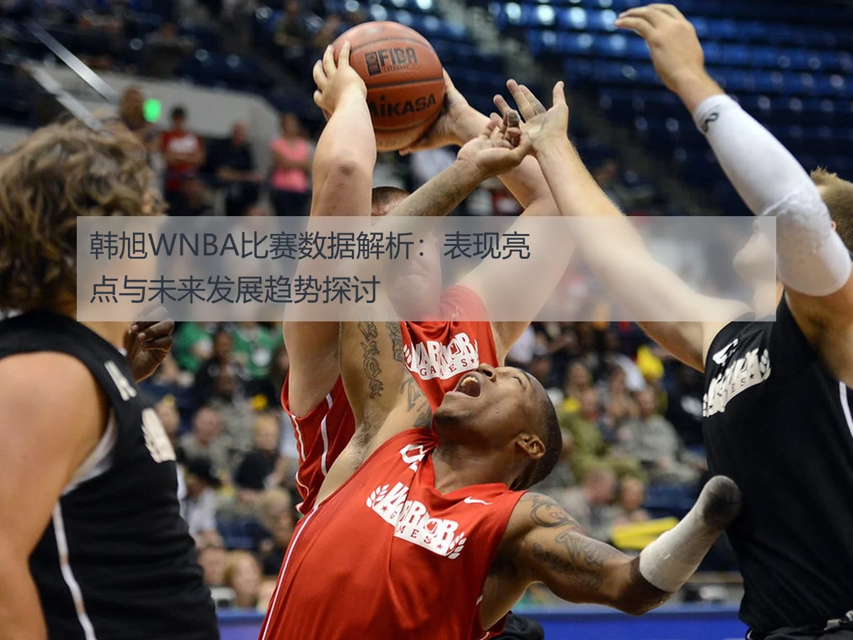 韩旭WNBA比赛数据解析:表现亮点与未来发展趋势探讨