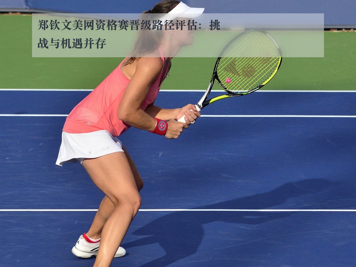 郑钦文美网资格赛晋级路径评估:挑战与机遇并存